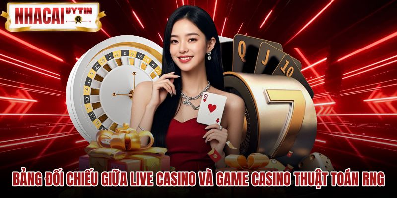 Bảng so sánh Live casino cùng game thuật toán RNG